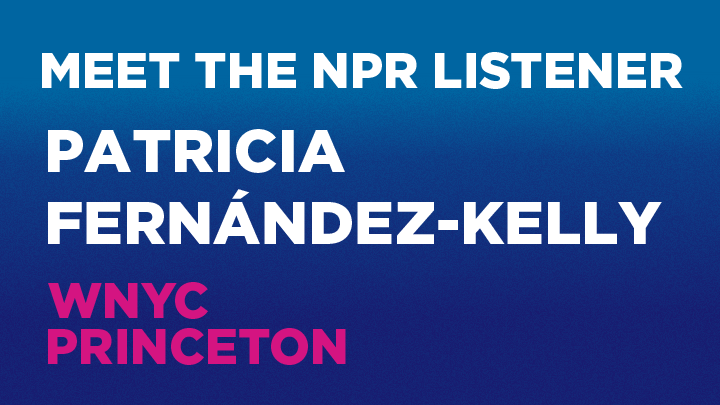 Meet the NPR Listener: Patricia Fernandez-Kelly, WNYC Princeton